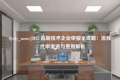 福建2025 高新技术企业申报全攻略：流程、代申渠道与费用解析