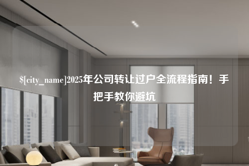 福建2025年公司转让过户全流程指南！手把手教你避坑
